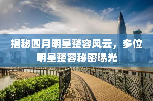 揭秘四月明星整容風云，多位明星整容秘密曝光