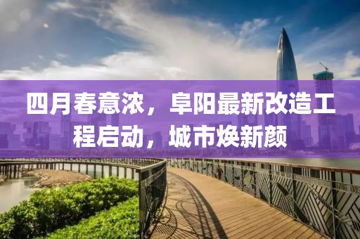 四月春意濃,阜陽最新改造工程啟動,城市煥新顏