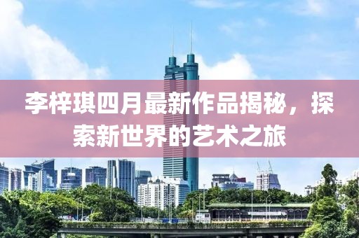 李梓琪四月最新作品揭秘,探索新世界的藝術之旅