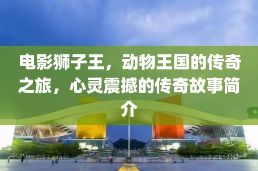 電影獅子王,動物王國的傳奇之旅,心靈震撼的傳奇故事簡介