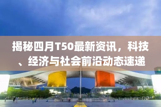揭秘四月T50最新資訊,科技、經濟與社會前沿動態速遞