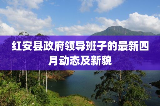紅安縣政府領(lǐng)導(dǎo)班子的最新四月動(dòng)態(tài)及新貌