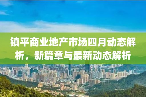 鎮平商業地產市場四月動態解析,新篇章與最新動態解析