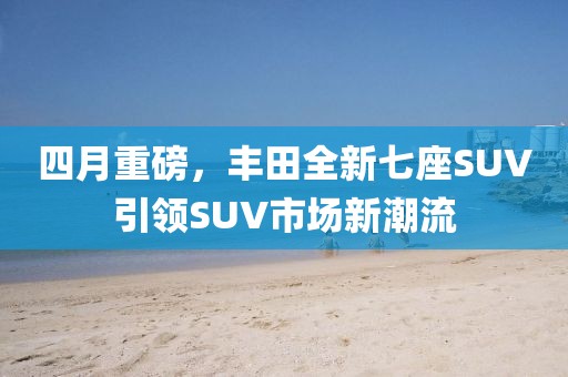 四月重磅,豐田全新七座SUV引領SUV市場新潮流