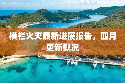 橫欄火災最新進展報告，四月更新概況