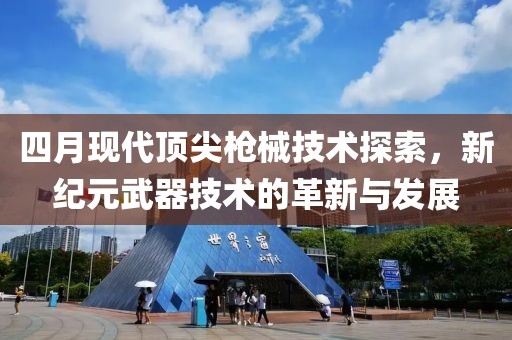 四月現(xiàn)代頂尖槍械技術(shù)探索，新紀(jì)元武器技術(shù)的革新與發(fā)展