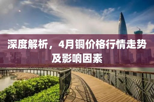 深度解析,4月銅價(jià)格行情走勢(shì)及影響因素