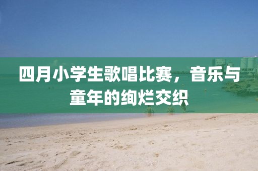 四月小學生歌唱比賽，音樂與童年的絢爛交織
