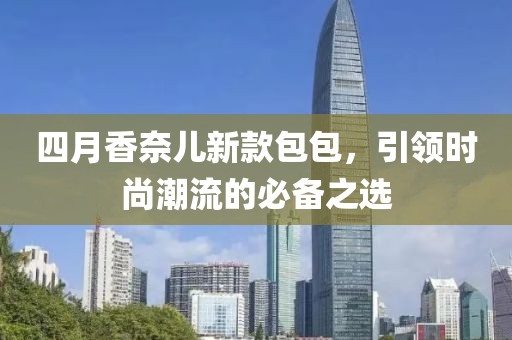 四月香奈兒新款包包,引領時尚潮流的必備之選