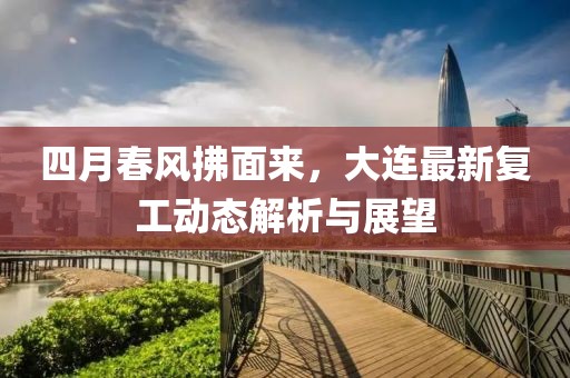 四月春風拂面來,大連最新復工動態解析與展望