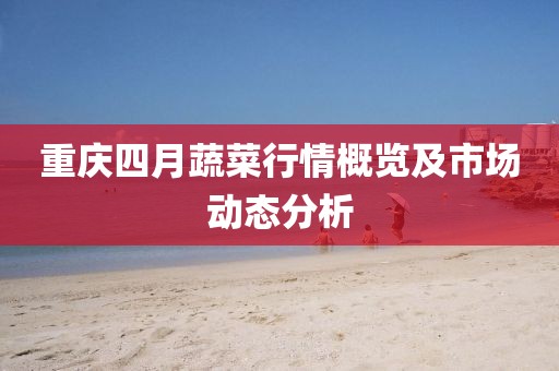 重慶四月蔬菜行情概覽及市場動態(tài)分析