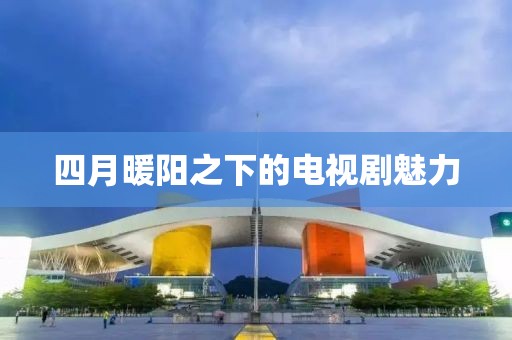四月暖陽之下的電視劇魅力