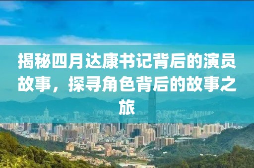 揭秘四月達康書記背后的演員故事,探尋角色背后的故事之旅