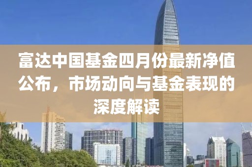 富達中國基金四月份最新凈值公布，市場動向與基金表現的深度解讀