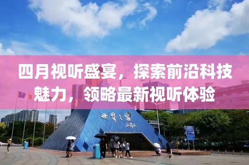 四月視聽盛宴,探索前沿科技魅力,領略最新視聽體驗