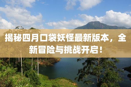 揭秘四月口袋妖怪最新版本,全新冒險與挑戰開啟!