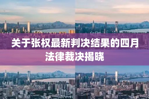 關于張權最新判決結果的四月法律裁決揭曉