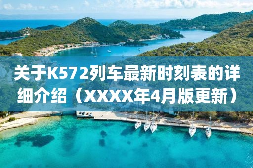 關(guān)于K572列車最新時(shí)刻表的詳細(xì)介紹(XXXX年4月版更新)