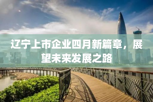 遼寧上市企業(yè)四月新篇章,展望未來發(fā)展之路