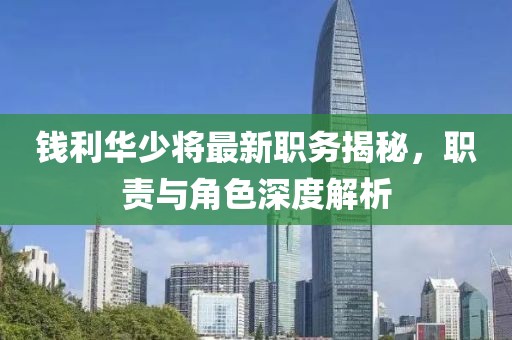 錢利華少將最新職務揭秘,職責與角色深度解析