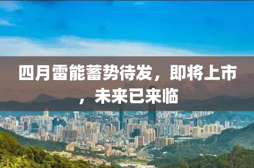 四月雷能蓄勢待發，即將上市，未來已來臨