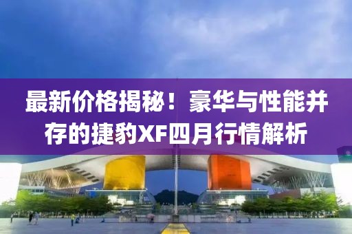 最新價(jià)格揭秘!豪華與性能并存的捷豹XF四月行情解析