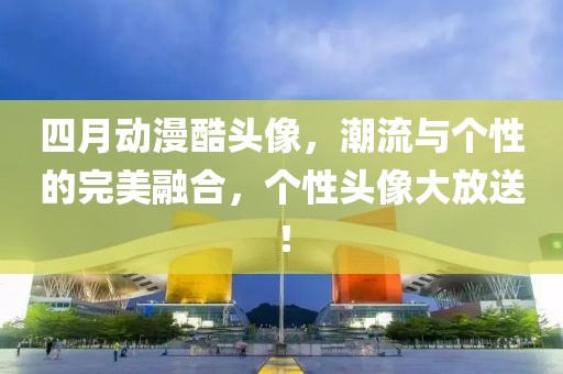 四月動漫酷頭像,潮流與個性的完美融合,個性頭像大放送!