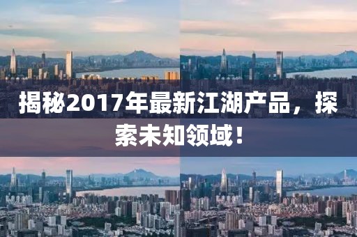 揭秘2017年最新江湖產(chǎn)品,探索未知領(lǐng)域!
