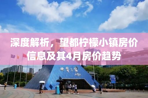 深度解析，望都檸檬小鎮(zhèn)房價信息及其4月房價趨勢