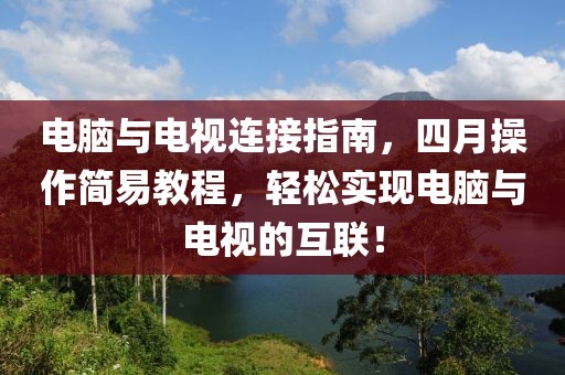 電腦與電視連接指南,四月操作簡易教程,輕松實現(xiàn)電腦與電視的互聯(lián)!