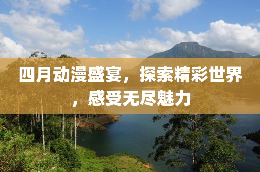 四月動漫盛宴,探索精彩世界,感受無盡魅力