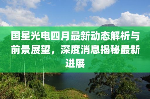 國星光電四月最新動態解析與前景展望，深度消息揭秘最新進展