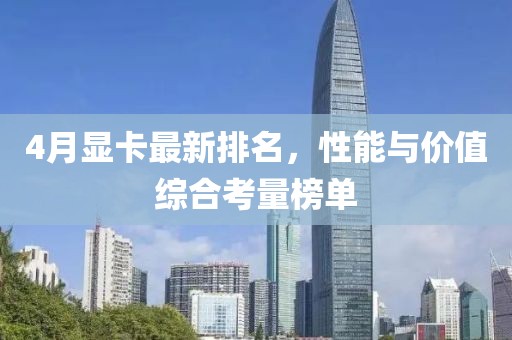 4月顯卡最新排名,性能與價值綜合考量榜單