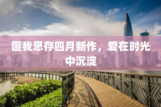 匪我思存四月新作,愛在時光中沉淀