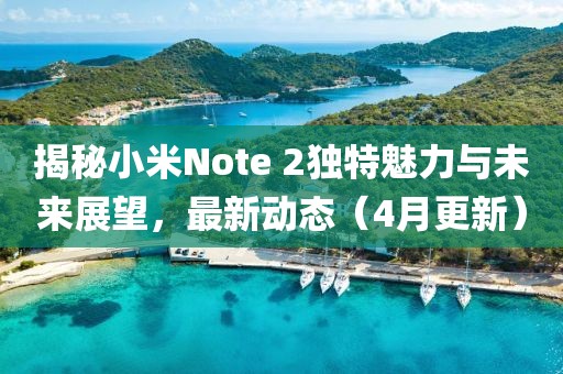 揭秘小米Note 2獨特魅力與未來展望,最新動態(4月更新)