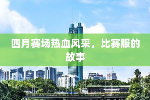 四月賽場熱血風(fēng)采,比賽服的故事