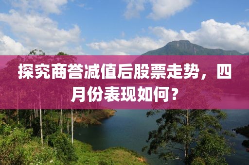 探究商譽減值后股票走勢,四月份表現如何?