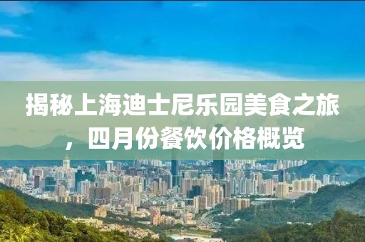 揭秘上海迪士尼樂園美食之旅,四月份餐飲價格概覽