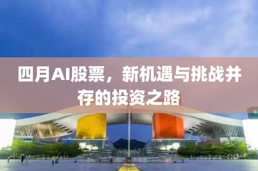 四月AI股票,新機遇與挑戰并存的投資之路