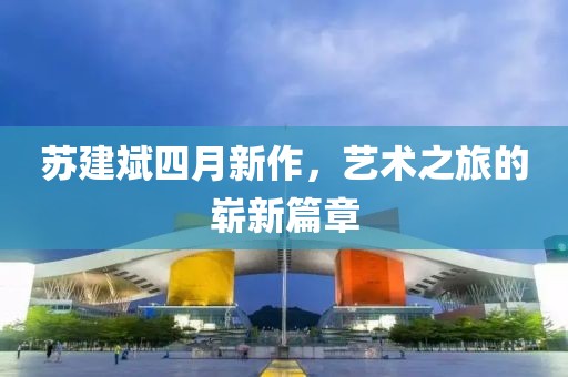 蘇建斌四月新作,藝術之旅的嶄新篇章