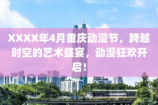XXXX年4月重慶動(dòng)漫節(jié),跨越時(shí)空的藝術(shù)盛宴,動(dòng)漫狂歡開(kāi)啟!