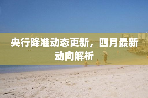 央行降準(zhǔn)動(dòng)態(tài)更新,四月最新動(dòng)向解析