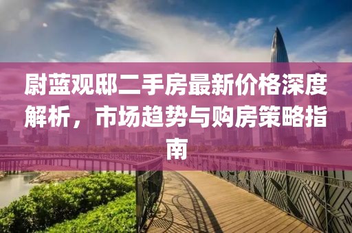 尉藍觀邸二手房最新價格深度解析,市場趨勢與購房策略指南
