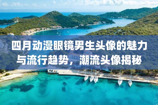 四月動漫眼鏡男生頭像的魅力與流行趨勢,潮流頭像揭秘