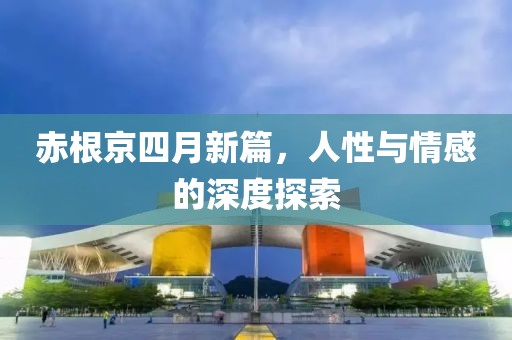 赤根京四月新篇,人性與情感的深度探索