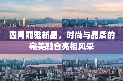 四月麗雅新品,時尚與品質的完美融合亮相風采