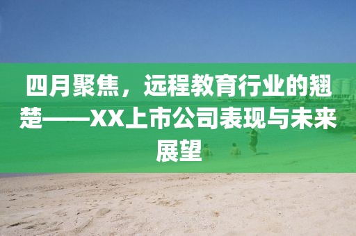 四月聚焦,遠程教育行業的翹楚——XX上市公司表現與未來展望