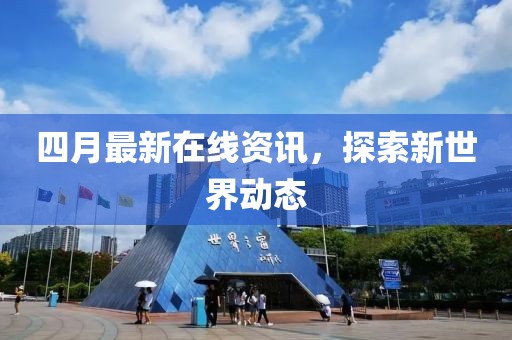 四月最新在線資訊,探索新世界動態