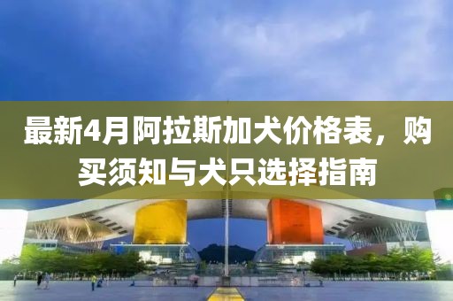 最新4月阿拉斯加犬價(jià)格表,購(gòu)買須知與犬只選擇指南