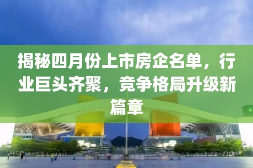 揭秘四月份上市房企名單,行業巨頭齊聚,競爭格局升級新篇章